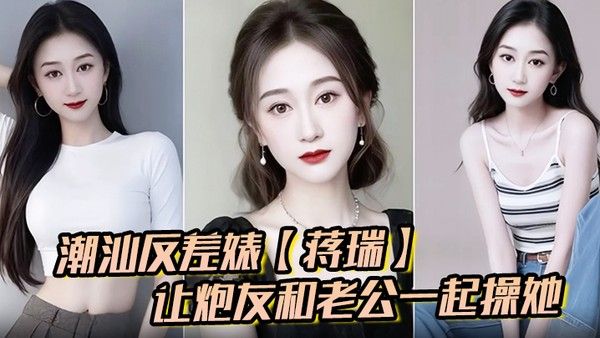 潮汕反差婊蒋瑞聊天骚话连篇让炮友和老公一起操她炮友也是热心肠直接.实现她的愿望封面