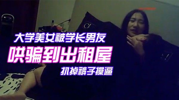 颜值气质超一流的校花级.大学美女被学长男友哄骗到出租屋后扒掉裤子操逼美女躲闪被男的强插哭着说不要啊封面