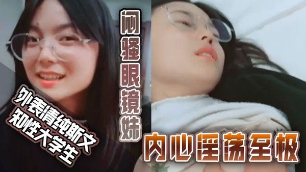 外表清纯斯文知性大学生闷骚眼镜妹内心淫荡至极不停挑逗男友还说来呀来 呀实在受不了按倒床上扒光尽情发泄封面