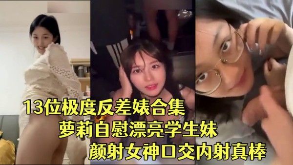 反差婊合集13位极度反差婊合集 萝莉自慰漂亮学生妹颜射女神口交内射真棒封面