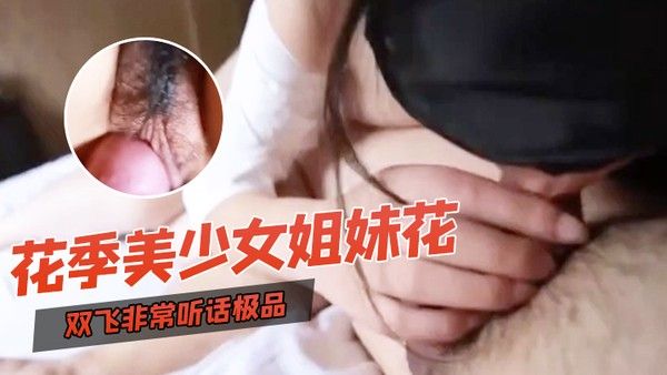 双飞自拍双飞非常听话极品花季美少女姐妹花璐璐和溜溜边干边拍边用语言调教换着干出白浆对白清晰封面