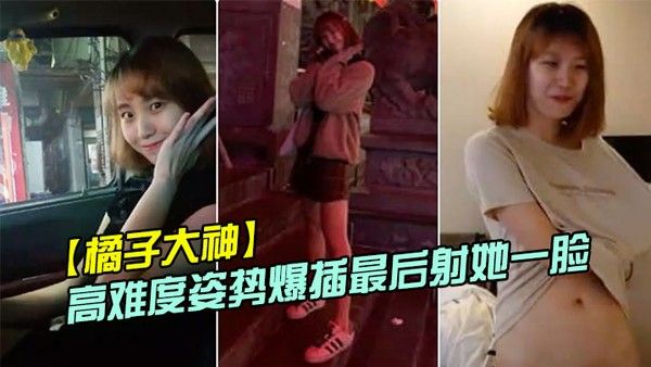 橘子大神酒店约炮19岁的美女大学生各种高难度姿势爆插最后射她一脸封面