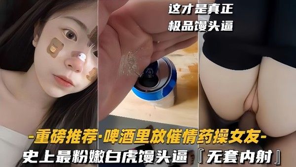 重磅推荐啤酒里放催情药操女友史上最粉嫩白虎馒头逼无套内射封面