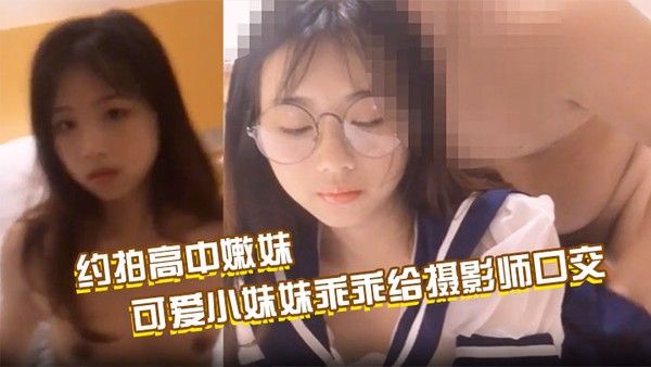 约拍高中嫩妹，最终肉偿，可爱小妹妹乖乖给摄影师口交啪啪啪，掰开粉嫩小穴让摄影师抽插；约操水手服萝莉，眼镜反差淫水从小穴慢慢流出，最后无套爆操内射封面