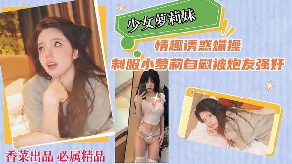 【少女萝莉妹】情趣诱惑爆操，制服小萝莉自慰被炮友强奸！封面