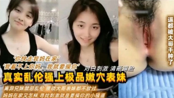 【真实乱伦强上极品嫩穴表妹】“你快走我妈在家”“我看不上你妈，我就要操你“对白刺激 清晰露脸 利益兄妹禁忌乱伦 猥琐大哥表妹都不放过 妈妈在家又怎样 新招刺激就是要操你的小骚逼}封面