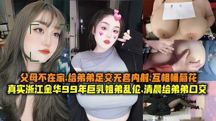 真实浙江金华99年巨乳姐弟乱伦清晨父母不在家给弟弟足交无套内射互桶菊花封面