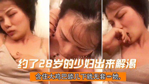 约了28岁的少妇出来解渴含住大鸡巴舔几下就无套艹她干一会儿下面就.湿了偷情有点刺激封面