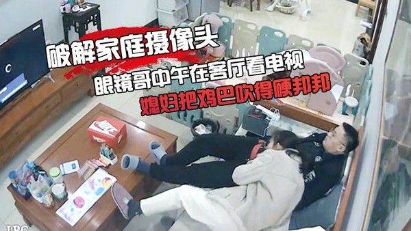 破解家庭摄像.头眼镜哥中午在客厅看电视媳妇把鸡巴吹得硬邦邦的被后入啪啪啪封面