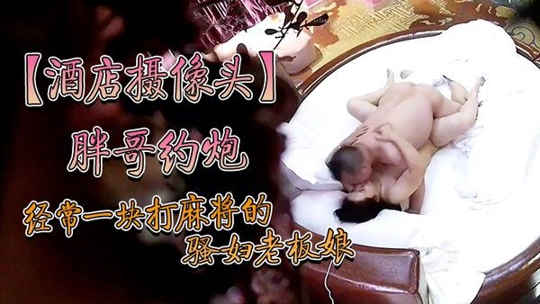 酒店摄像头炮经常.一块打麻将的骚妇约炮老板舔完逼亲嘴内射逼里头封面