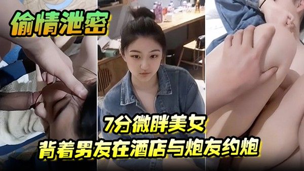 偷.情泄密7分微胖美女背着男友在酒店与炮友约炮全程露脸封面
