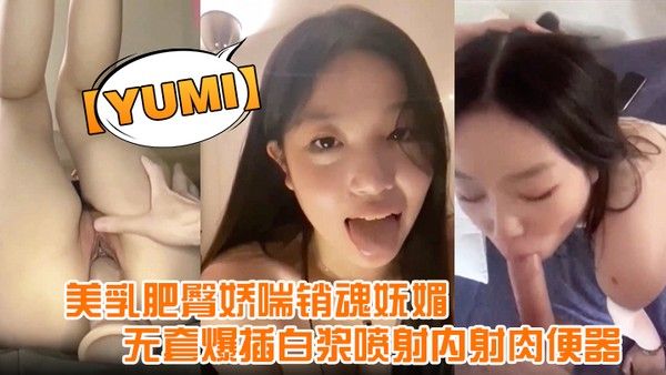 yumi.完美露脸美乳肥臀娇喘销魂妩媚无套爆插白浆喷射内射肉便器封面