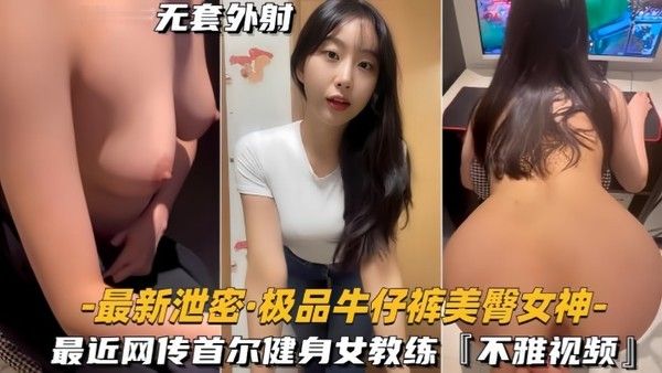 【最新泄密】极品牛仔裤美臀女神网传首.尔健身女教练，视频流出封面