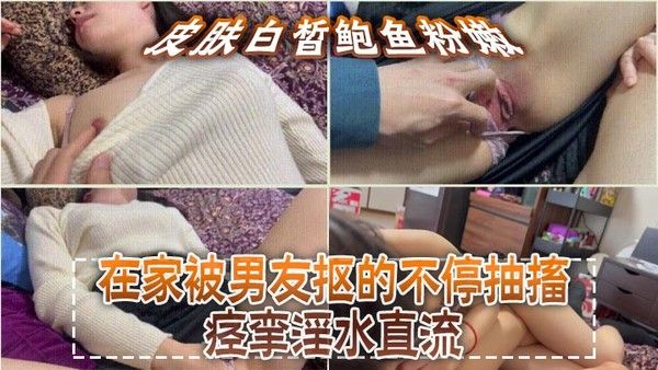 皮肤白.皙鲍鱼粉嫩，在家被男友抠的不停抽搐痉挛淫水直流，无套猛怼操的小脸绯红，最后内射封面