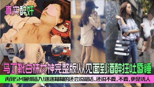真实.醉奸马丁靴白袜女神完整版从见面到酒醉狂吐昏睡再到SM捆绑插入迷迷糊糊的还会说胡话还说不要不要更是诱人封面