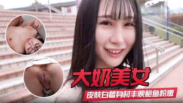 【大奶美女】初撮影皮肤白皙身材丰腴鲍.鱼粉嫩 野外露出啪啪大量内射 回房再次中出封面