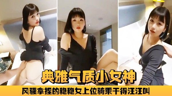 典.雅气质小女神雅美蝶啊啊风骚拿捏的稳稳女上位骑乘干得汪汪叫两炮狂干不止封面