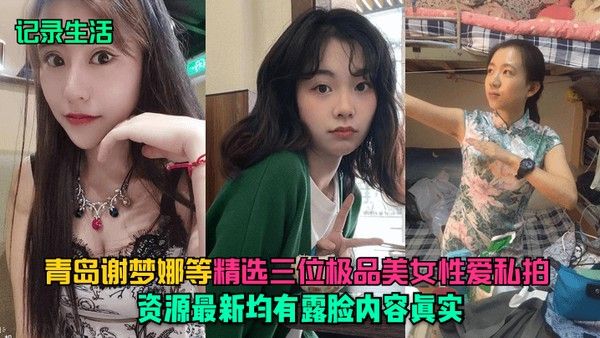 记录生活青岛谢梦娜等精选三位极品美女性爱.私拍资源最新均有露脸内容真实封面