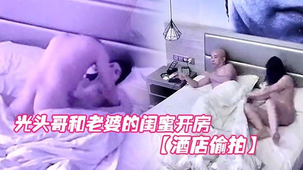 酒店偷 拍光头哥和老婆的闺蜜开房偷情打桩式大力草她封面