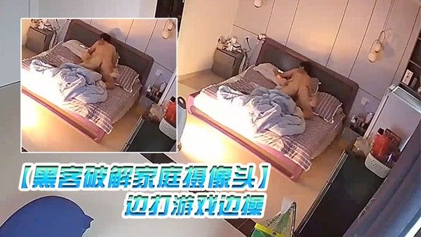 黑客破解家庭摄像头 监控偷拍夫妻性事_边打游戏边操边吹头发也可以操封面