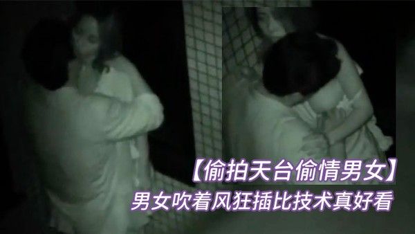 偷拍天台偷情男女半夜睡不着听到 对面天台上传来呻吟声男女吹着风狂插比技术真好看起来经常封面