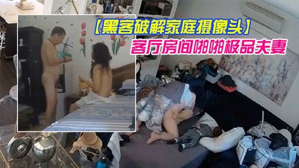黑客破解家庭摄像头偷拍几对夫妻日常性生活客厅房间啪啪极品 夫妻貌似发现摄像头移动被破解了也不拆除封面