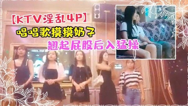 K TV淫乱4P唱唱歌摸摸奶子开操镜头前蹲着深喉口交翘起屁股后入猛操封面