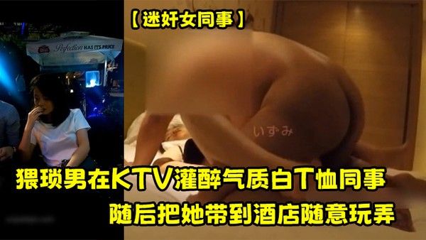 迷 奸女同事猥琐男在KTV灌醉气质白T恤同事随后把她带到酒店随意玩弄封面