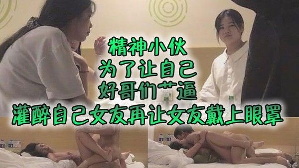 自制字幕系列之精神小伙为了让自己好哥们艹 逼先灌醉自己女友再让女友戴上眼罩然后让自己哥们玩弄自己女友封面