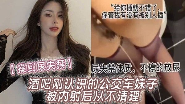 操到尿失禁酒吧刚认识的公交车妹子被 内射后从不清理在厕所操到尿失禁封面