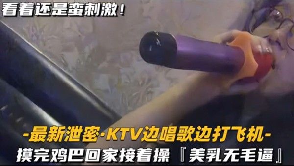 KTV精选乳无毛逼K TV边唱歌便打飞机就地干炮后还不过瘾回家后继续艹逼主打一个尽性封面