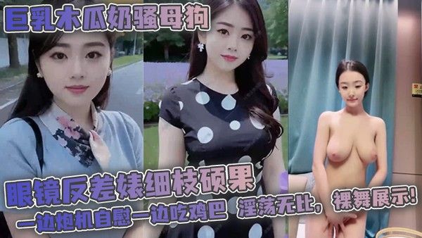 巨乳木瓜奶骚母狗眼镜反差婊细枝硕果超级大奶子一边炮机自慰一边吃鸡巴淫荡无比裸舞展示掰穴 抠封面