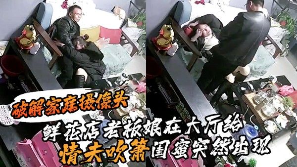 破解家庭摄像头鲜花店老板娘在大厅给情夫吹箫闺蜜突然出现把她支开继续口爆封面