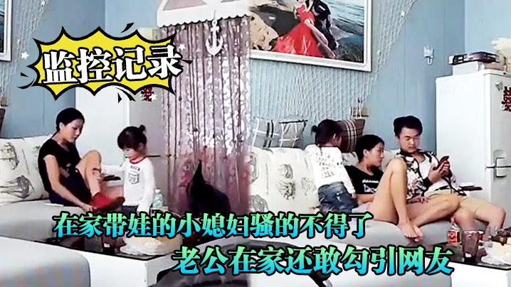 监控记录在家带娃的小媳妇骚的不得了老公在家还敢勾引网友光着身子到处跑封面