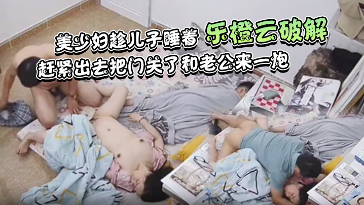 乐橙云破解美少妇趁儿子睡着赶紧出去把门关了和老公来一炮封面