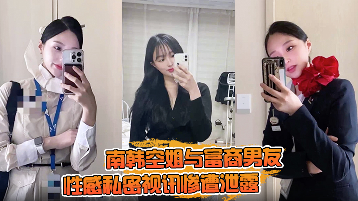 【一起高潮不雅录屏曝光】南韩空姐与富商男友性感私密视讯惨遭泄露 完整版全部曝光！封面