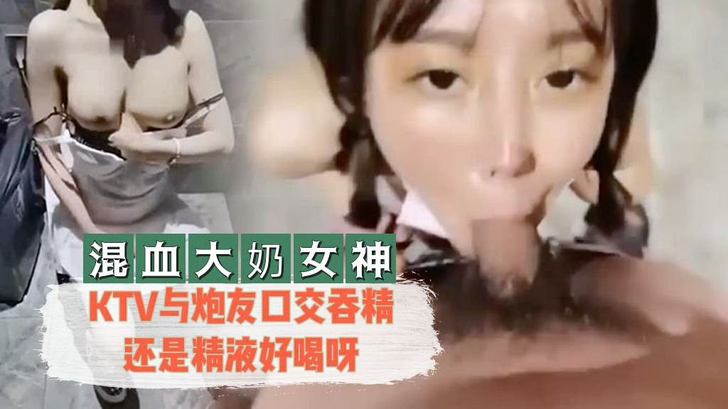 混血大奶女神KTV与炮友口交吞精还是精液好喝呀封面