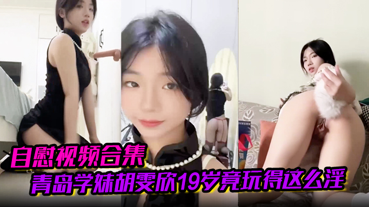 【自慰视频合集】青岛学妹胡雯欣19岁竟玩得这么淫嗨肛塞假屌黑丝放尿山东第一骚货实锤啊！封面