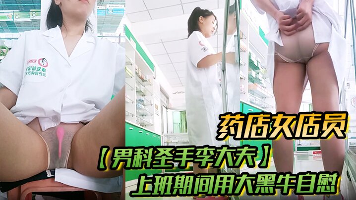 药店女店员，【男科圣手李大夫】，上班期间用大黑牛自慰，时不时有客人来，玩得就是刺激，真实封面
