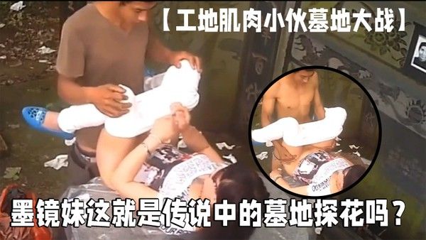 工地肌肉小伙墓地大战墨镜妹这就是传说中的墓地探花吗不怕鬼上身封面