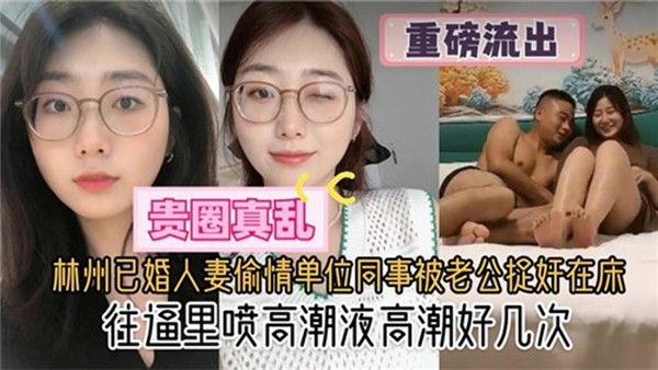 贵圈真乱林州已婚人妻偷情单位同事被老公捉奸在床往逼里喷高潮液高潮好几次封面