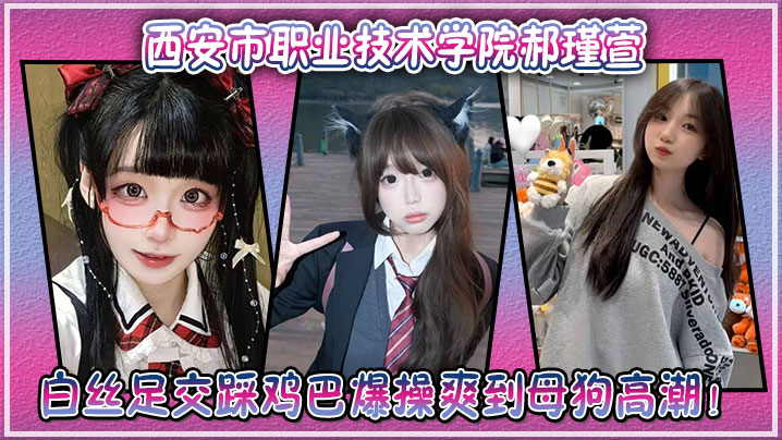 西安市职业技术 学院郝瑾萱不雅视频流出，穿这白丝足交踩鸡巴爆操爽到母狗高潮！封面