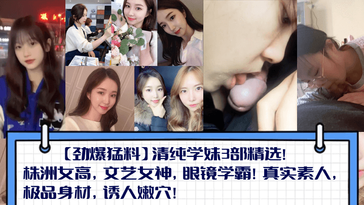 【劲爆猛料】清纯学妹3部精选！株洲女高，文艺女神，眼镜学霸！真实素人，极品身材，诱人嫩穴！封面