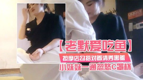 老默爱吃鱼按摩店勾搭对着清秀害羞的小妹妹一通忽悠C罩杯小小.乳头美乳对白精彩封面