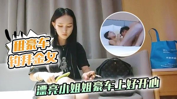 租豪车钓拜金女新晋泡良大.神漂亮小姐姐豪车上好开心酒店开房激情啪啪小骚货花样多啥都懂封面