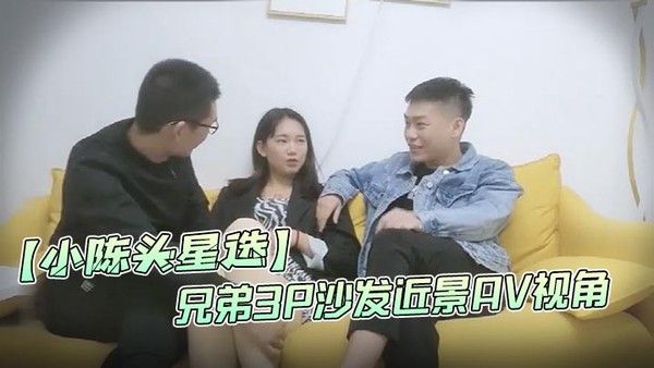 小陈头星选高价网约温婉气质漂亮小姐姐兄弟3P沙发近景AV视.角暴力深喉观感超佳撸管必备封面