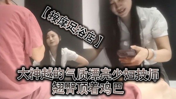 按 摩足浴店越来越大胆开放了大神越的气质漂亮少妇技师翘臀顶着鸡巴谁能受得了啊少妇还是有底线只能在外面蹭封面