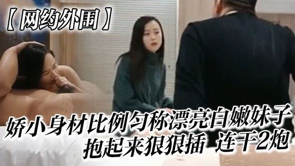 网约外围很会哄女孩开心的嫖客看上一位 娇小身材比例匀称漂亮白嫩妹子太兴奋了抱起来狠狠插她说整的好疼连干2炮封面