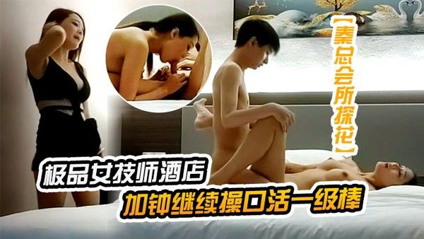 秦总会所探花极品女技师酒店操应要求加钟继续操口活一级棒侧入全裸输出封面