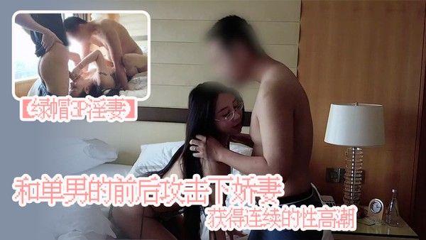绿帽3P淫妻和单男的前后攻击下娇妻获.得连续的性高潮娇妻被单男操小骚逼自己在一旁拍摄封面